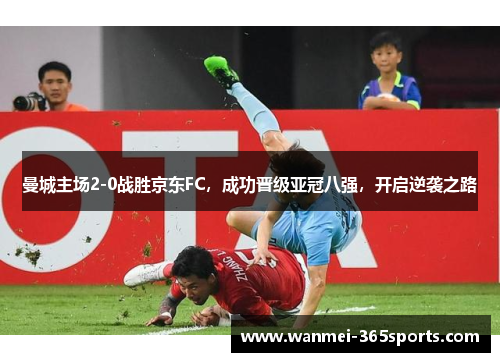 曼城主场2-0战胜京东FC，成功晋级亚冠八强，开启逆袭之路